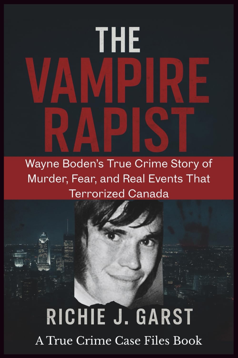 THE VAMPIRE RAPIST: Wayne Boden’s True Crime Story of Murder, Fear, and Real Events That Terrorized Canada (True Crime Case Files: Real Stories Of Murder, Mystery & Justice)