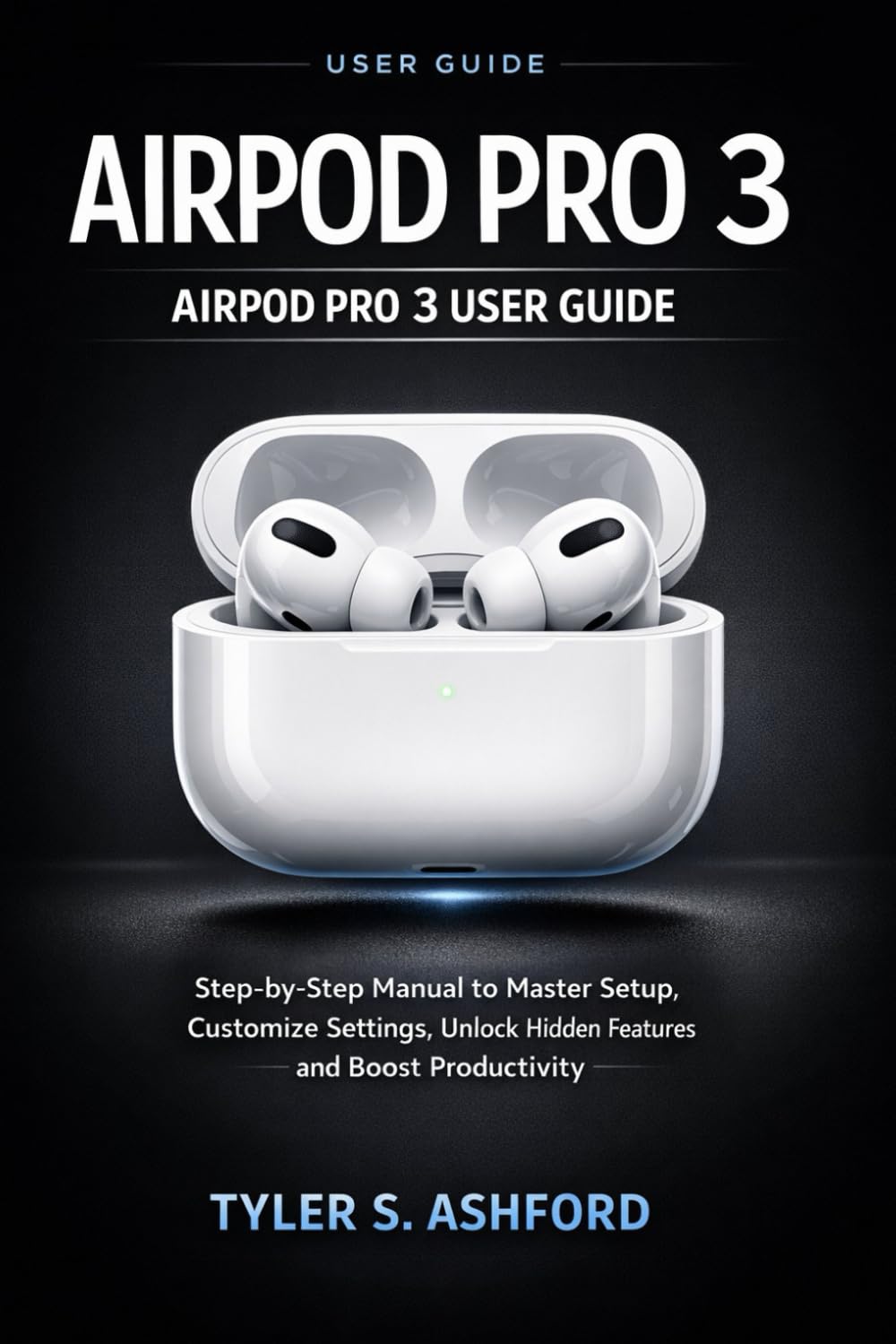 AIRPOD PRO 3 USER GUIDE: Step-by-Step Manual to Master Setup, Customize Settings, Unlock Hidden Features and Boost Productivity