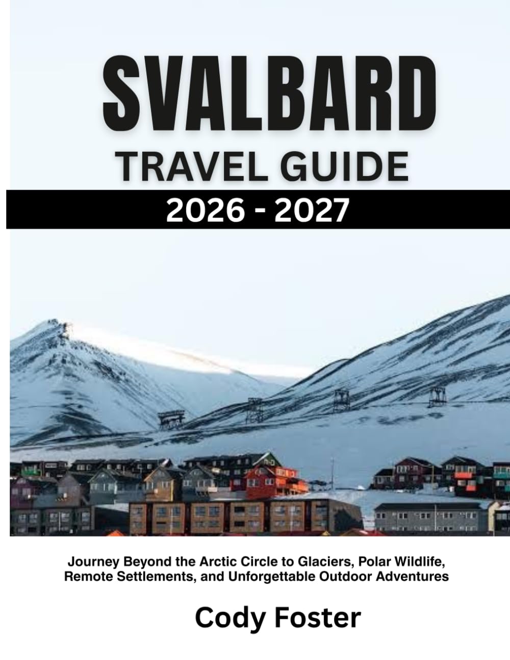 SVALBARD TRAVEL GUIDE 2026-2027: Journey Beyond the Arctic Circle to Glaciers, Polar Wildlife, Remote Settlements, and Unforgettable Outdoor Adventures