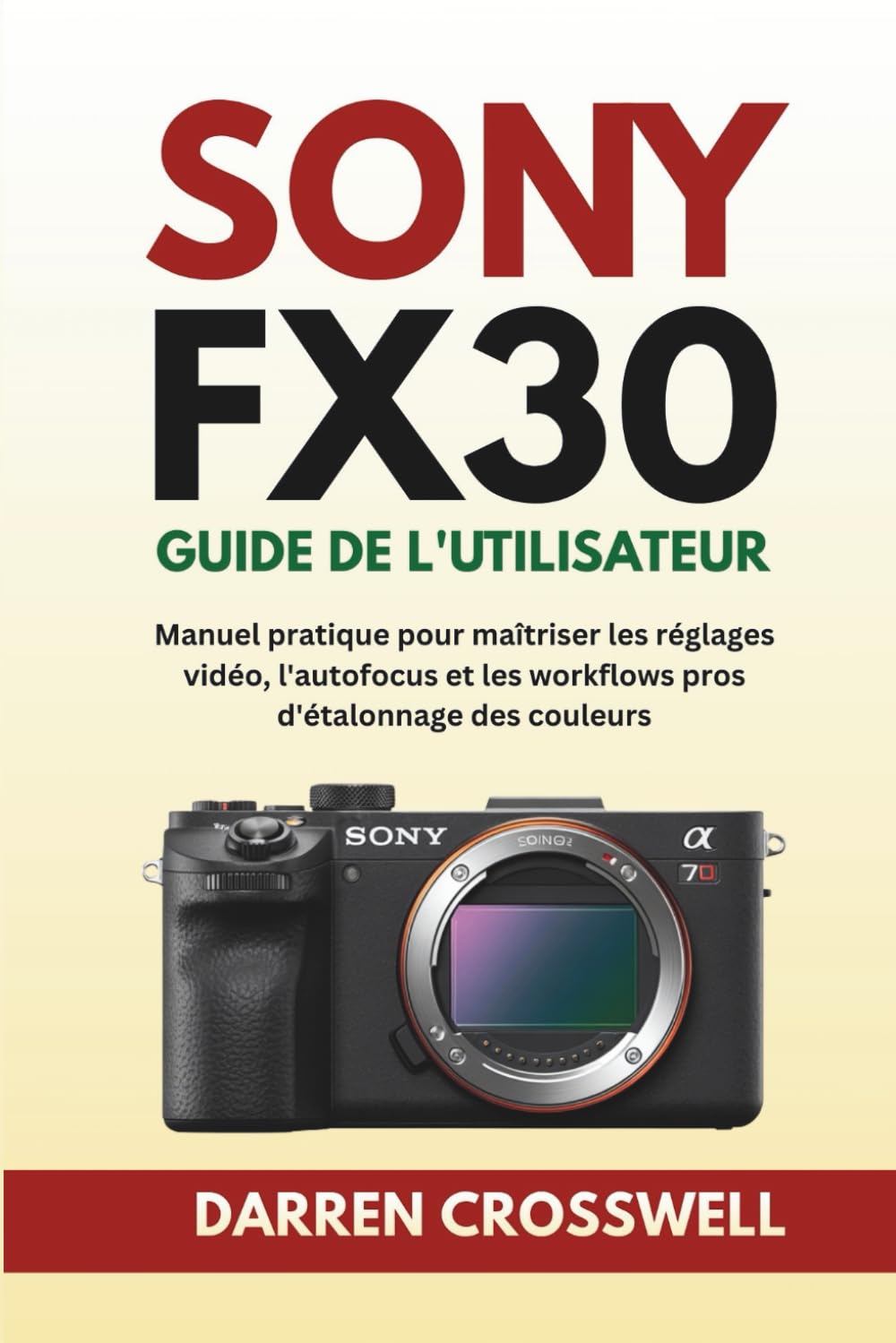 Sony FX30 Guide de l'utilisateur: Manuel pratique pour maîtriser les réglages vidéo, l'autofocus et les workflows pros d'étalonnage des couleurs