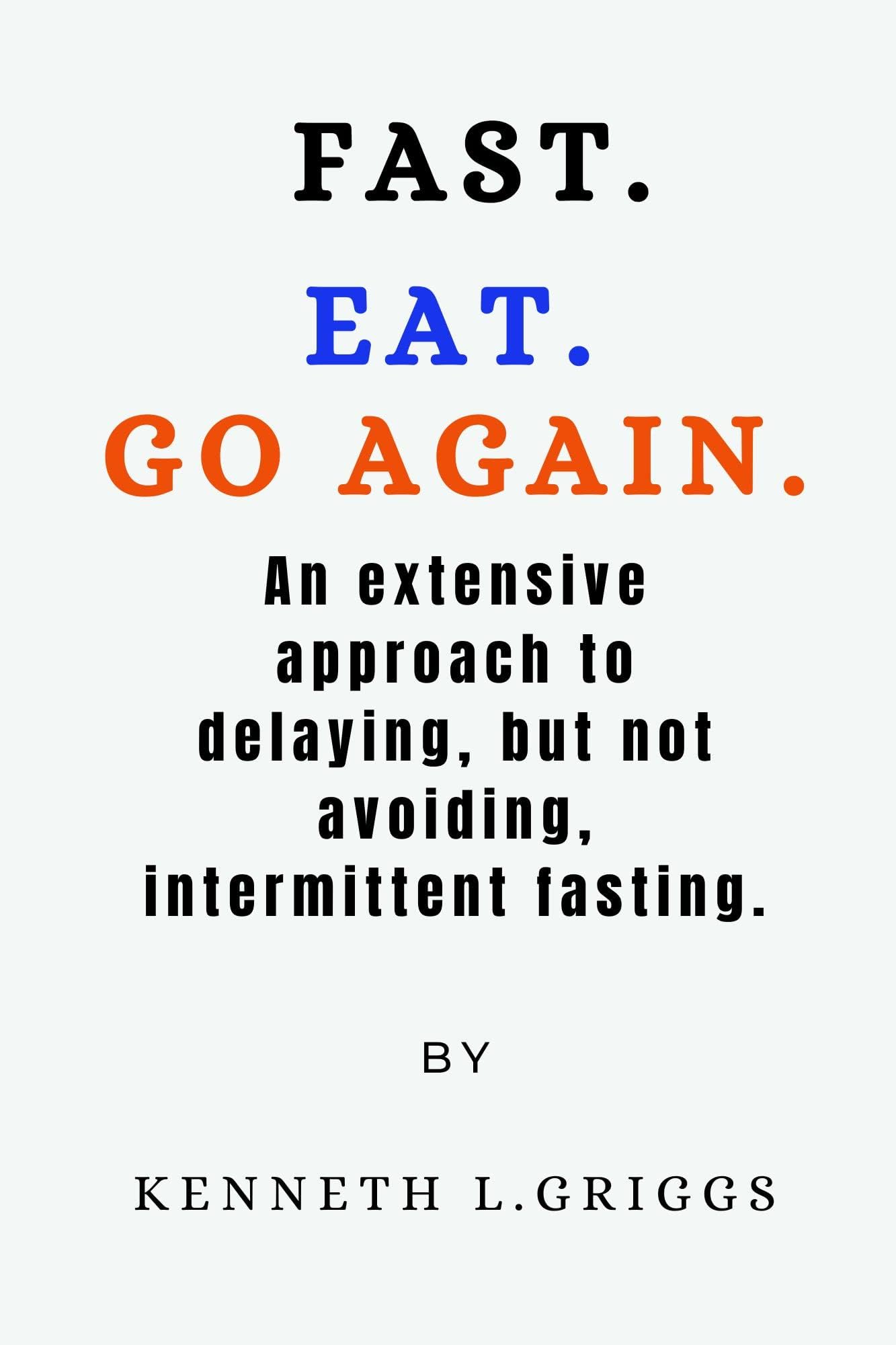 Fast.Eat.Go again.: An extensive approach to delaying, but not avoiding, intermittent fasting By Kenneth L. Griggs