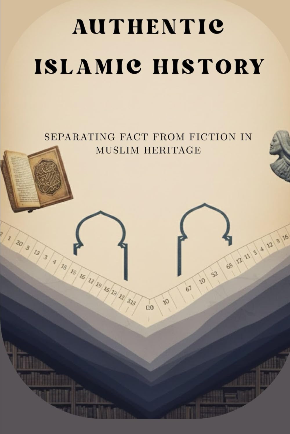 Authentic Islamic History: Separating Fact from Fiction in Muslim Heritage (Early Islamic History Collection)
