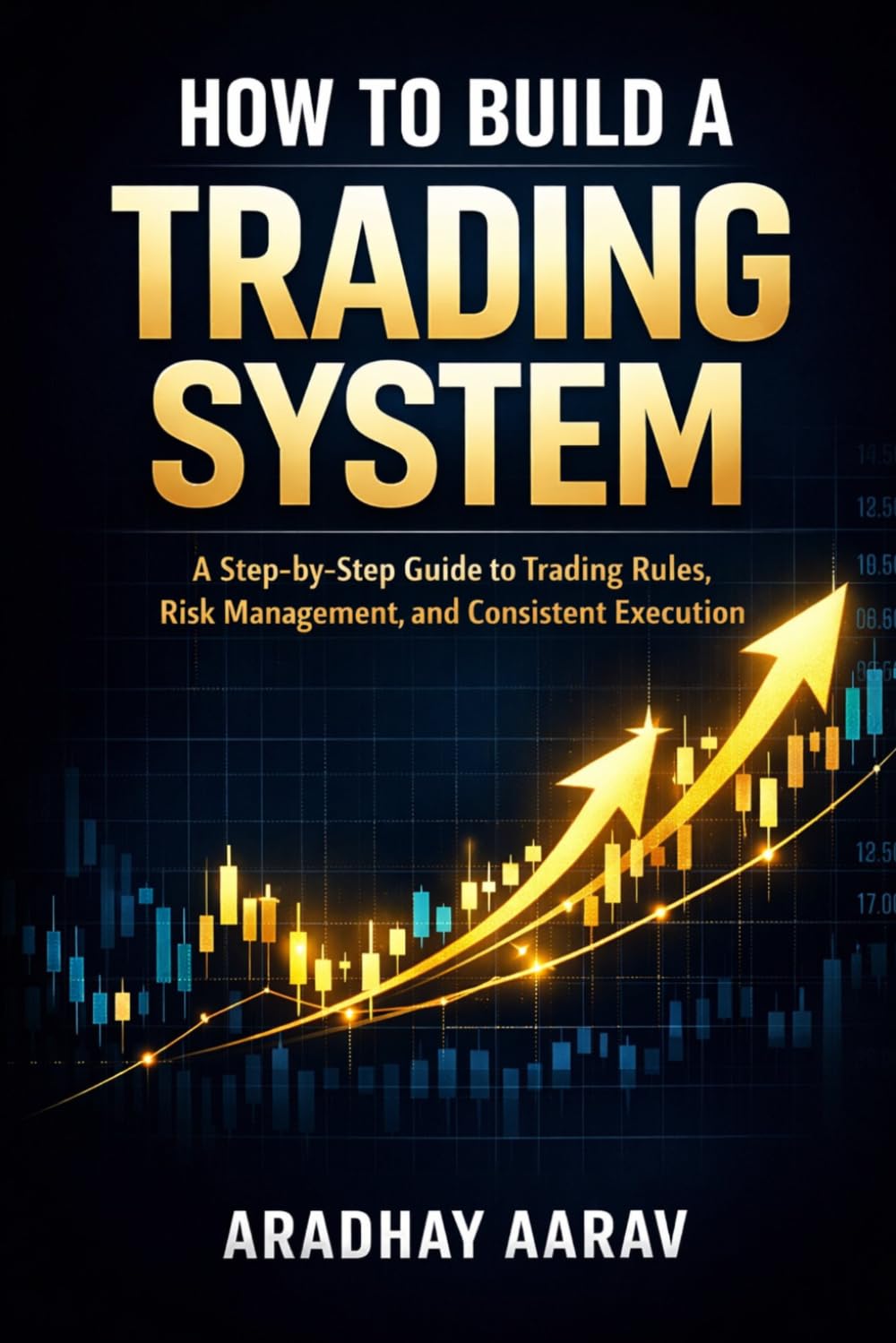 How to Build a Trading System: A Step-by-Step Guide to Trading Rules, Risk Management, and Consistent Execution