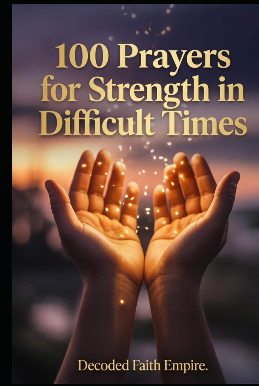 100 Prayers for Strength in Difficult Times: Daily Christian Prayers for Courage, Endurance, and Unshakeable Faith When Life Gets Hard (Prayer Books Series)