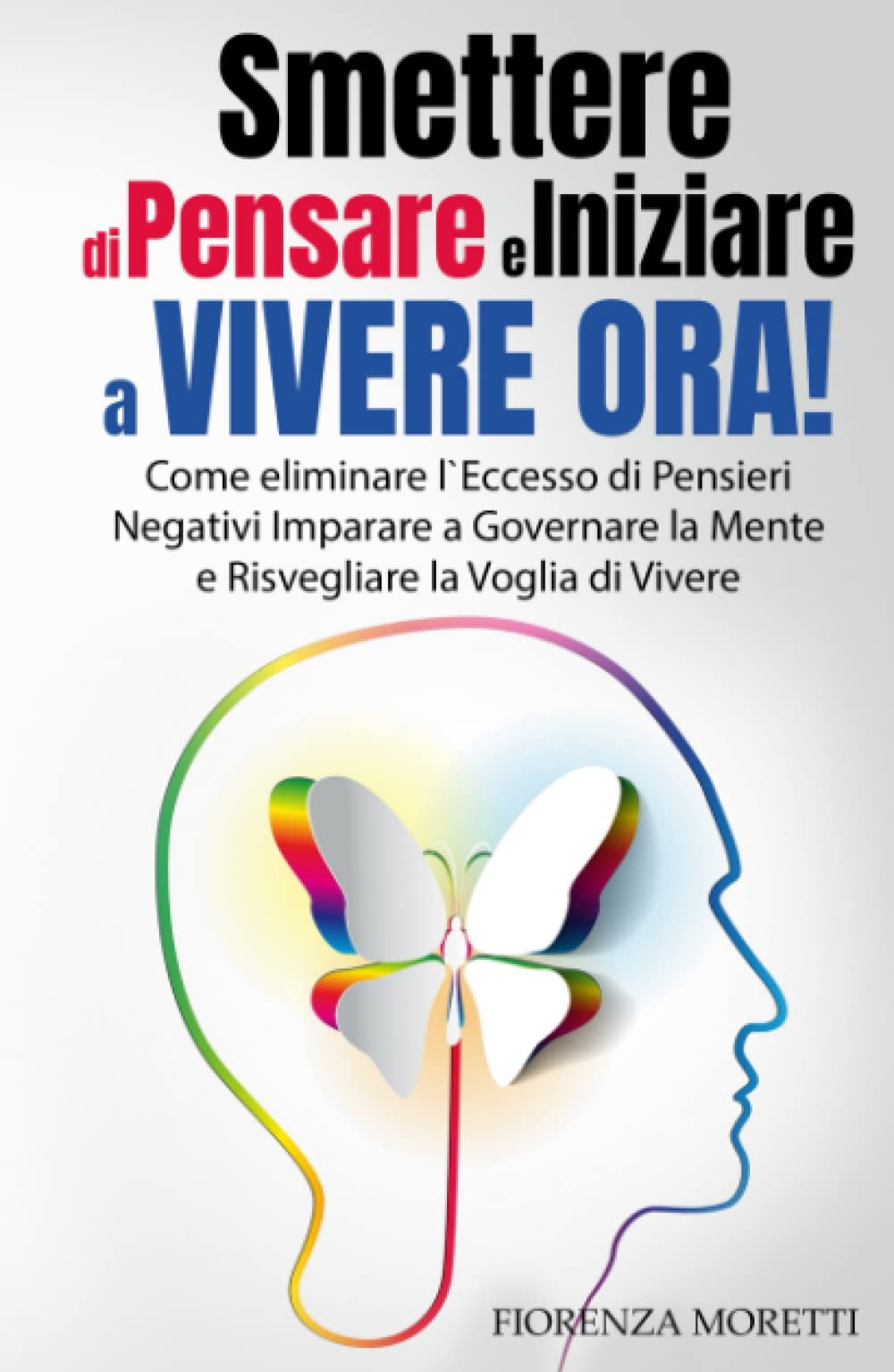 SMETTERE DI PENSARE E INIZIARE A VIVERE ORA!: Come eliminare l`Eccesso di Pensieri Negativi, Imparare a Governare la Mente e Risvegliare la Voglia di Vivere