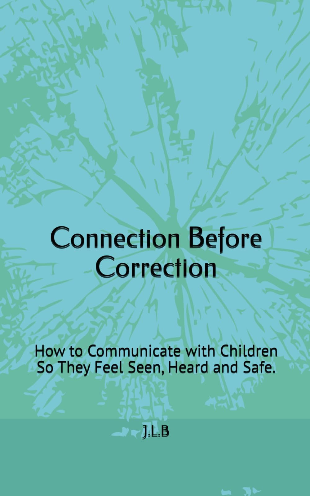 Connection Before Correction: How to Communicate with Children So They Feel Seen, Heard and Safe.