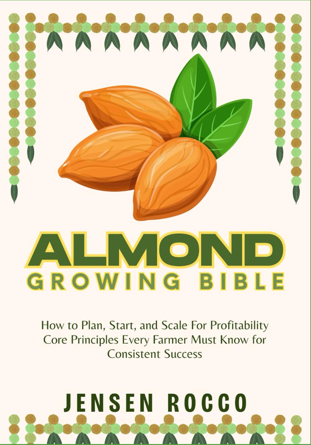 ALMOND GROWING BIBLE: How to Plan, Start, and Scale For Profitability Core Principles Every Farmer Must Know for Consistent Success