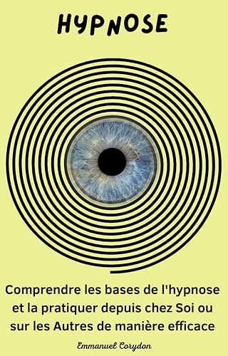 Hypnose : Comprendre l'hypnose et la pratiquer depuis chez soi ou sur les autres de manière efficace: (Hypnose, Les bases de l'hypnoses, Suggestions hypnotiques, ... Hypnose par induction) (French Edition)