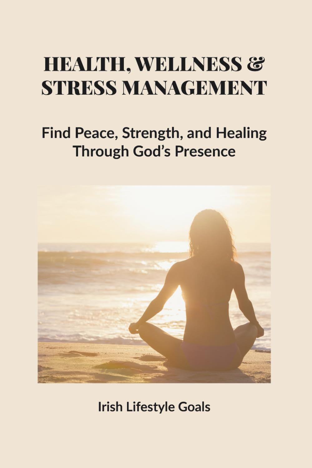 HEALTH, WELLNESS & STRESS MANAGEMENT: Find Peace, Strength, and Healing Through God’s Presence