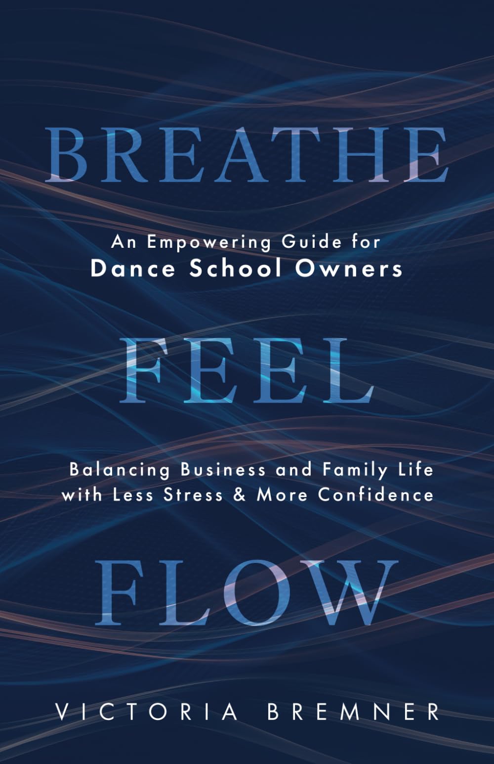 Breathe, Feel, Flow: An Empowering Guide for Dance School Owners Balancing Business and Family Life with Less Stress and More Confidence