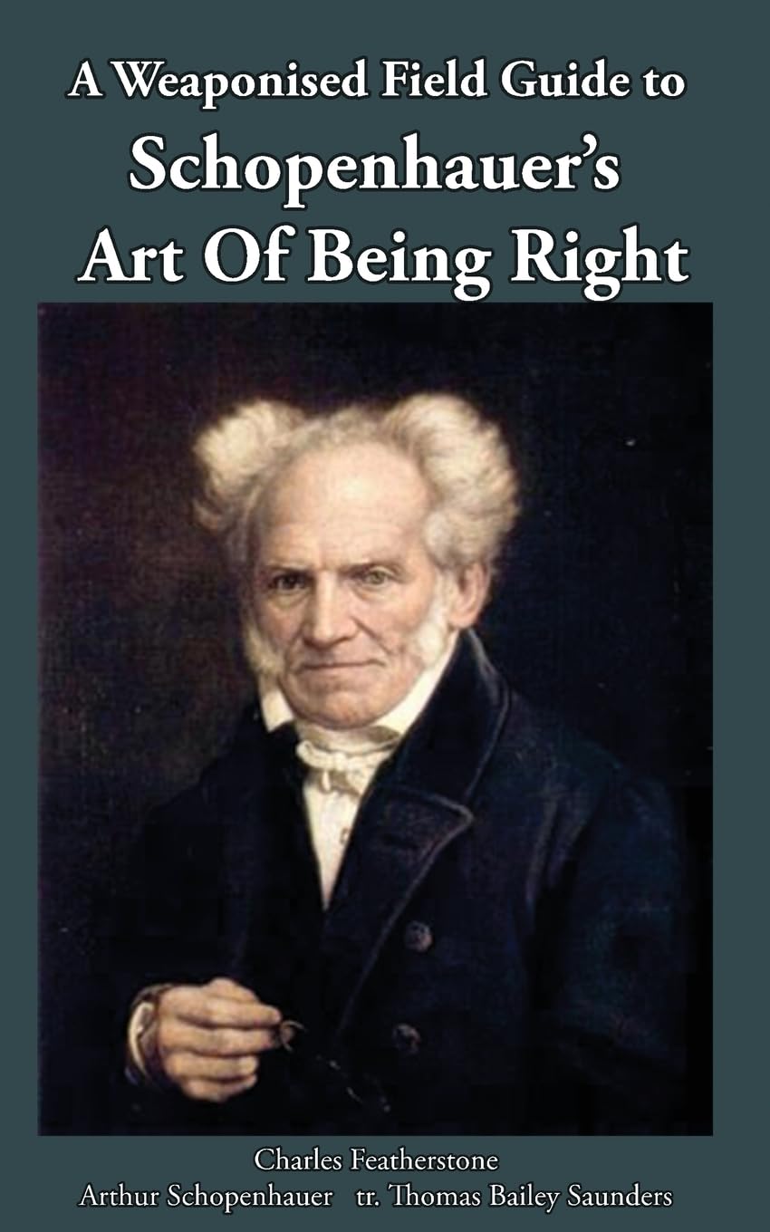 A Weaponised Field Guide to Schopenhauer’s Art of Being Right: Learn to win against dirty tricks and bad faith, with analysis, defences, practical applications, and the original German