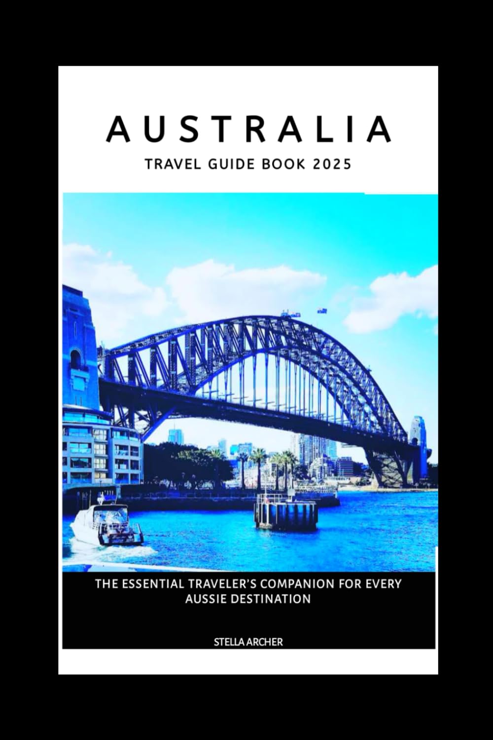 AUSTRALIA TRAVEL GUIDE BOOK 2025: THE ESSENTIAL TRAVELER’S COMPANION FOR EVERY AUSSIE DESTINATION