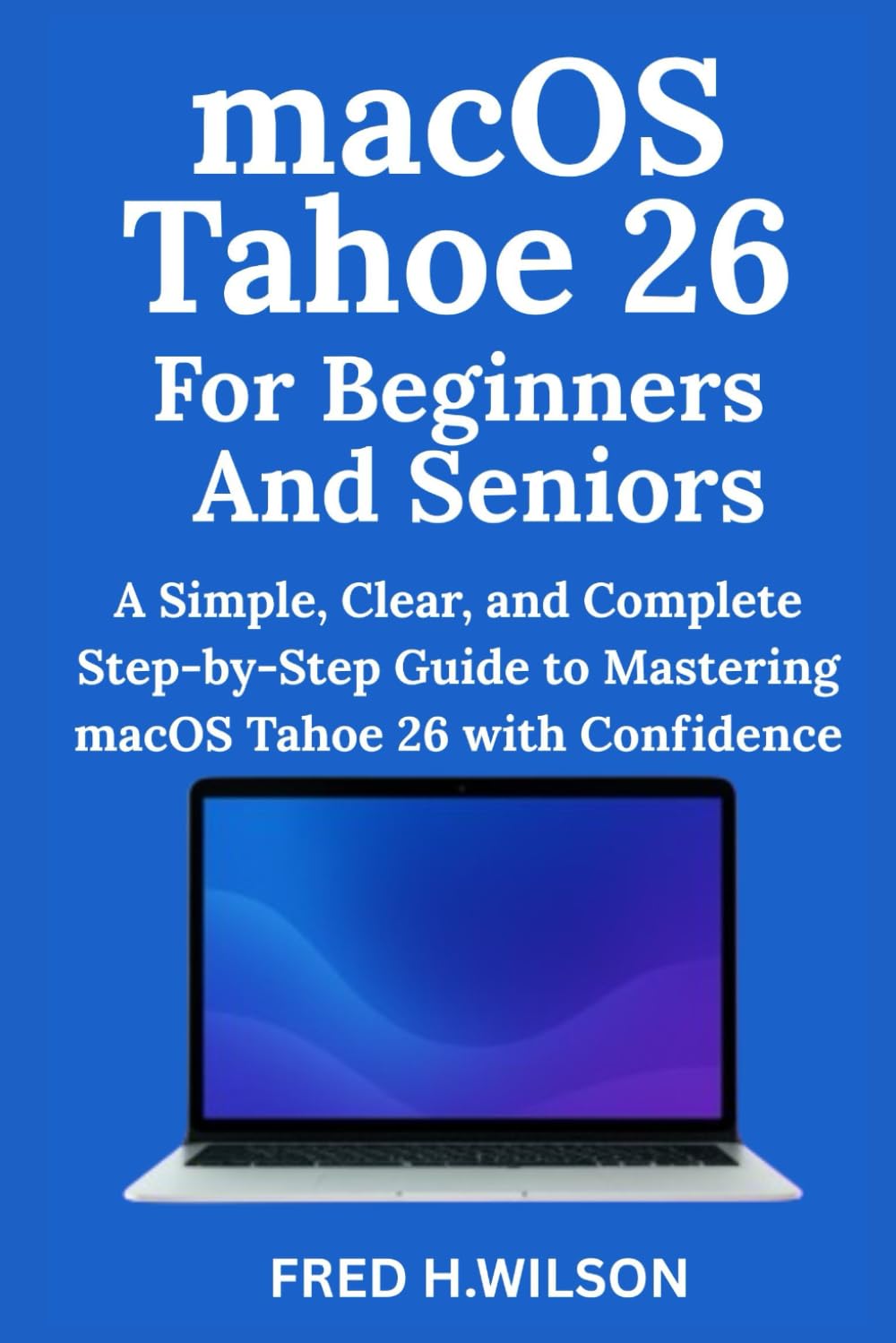 macOS Tahoe 26 For Beginners And Seniors: A Simple, Clear, and Complete Step-by-Step Guide to Mastering macOS Tahoe 26 with Confidence