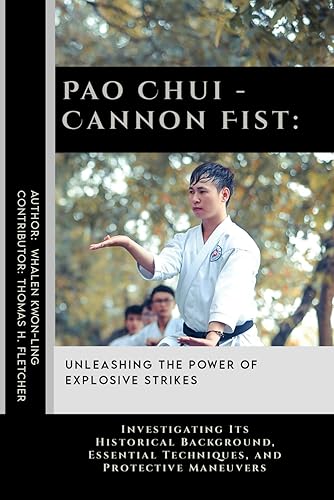 Pao Chui - Cannon Fist: Unleashing the Power of Explosive Strikes: Investigating Its Historical Background, Essential Techniques, and Protective ... Martial Arts Tactics for Safety)