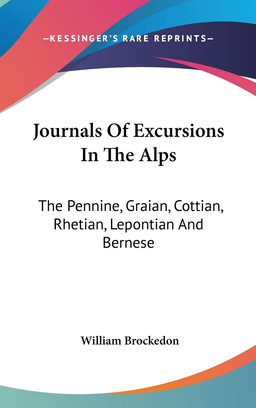 Journals Of Excursions In The Alps: The Pennine, Graian, Cottian, Rhetian, Lepontian And Bernese