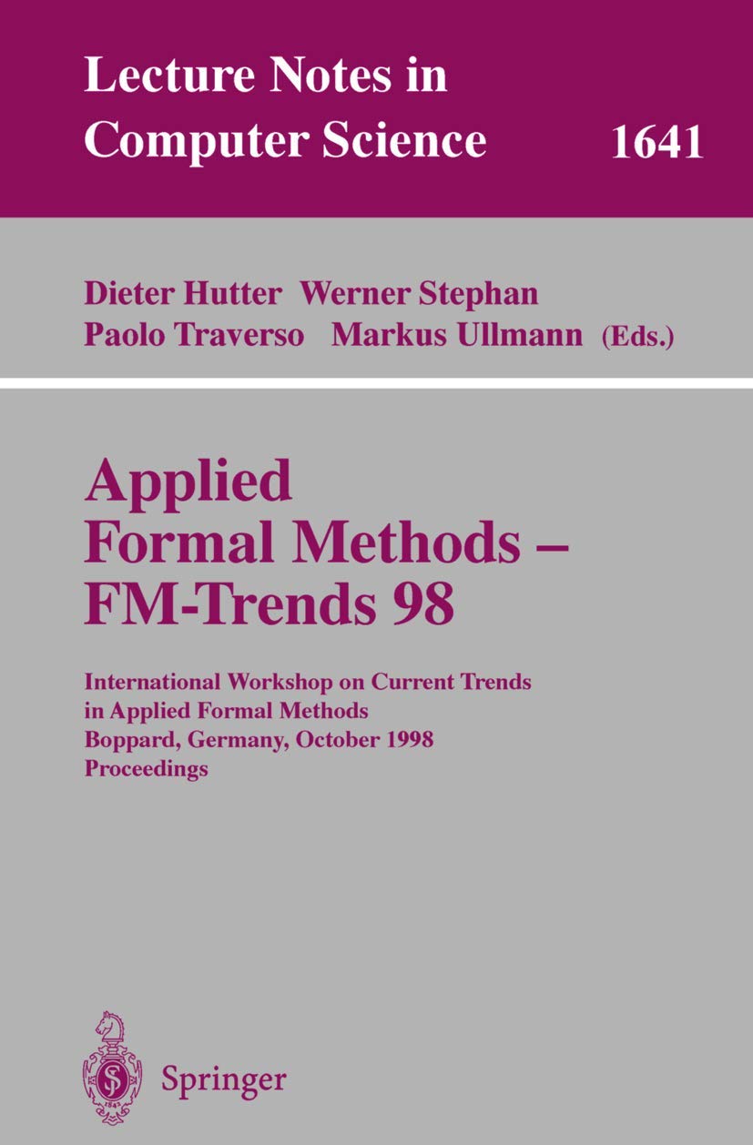 Applied Formal Methods - FM-Trends 98: International Workshop on Current Trends in Applied Formal Methods, Boppard, Germany, October 7-9, 1998, Proceedings (Lecture Notes in Computer Science, 1641)