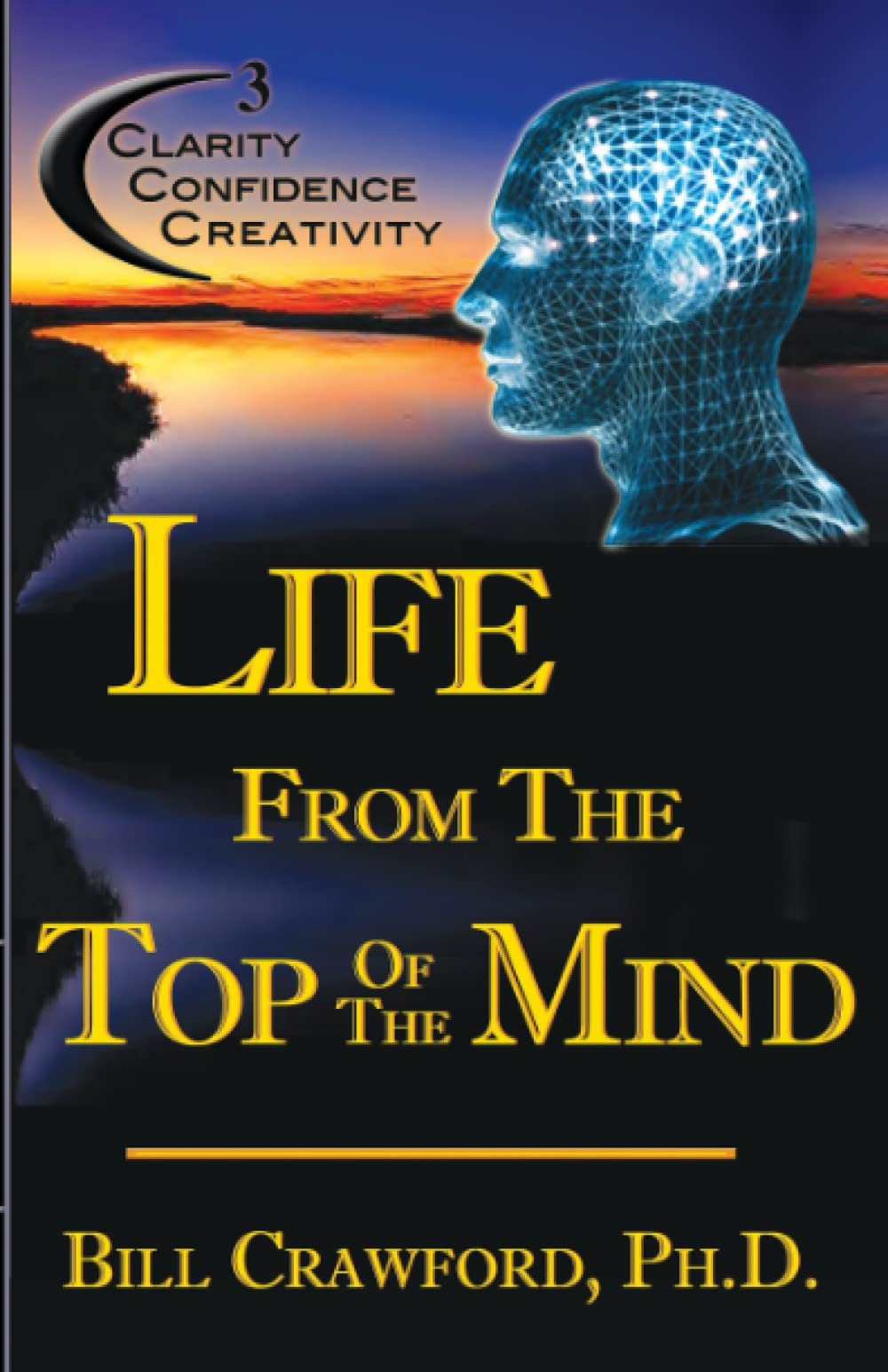 Dr Bill Crawford Ph.D.Life From The Top Of The Mind: New Information On The Science Of Clarity, Confidence, & Creativity