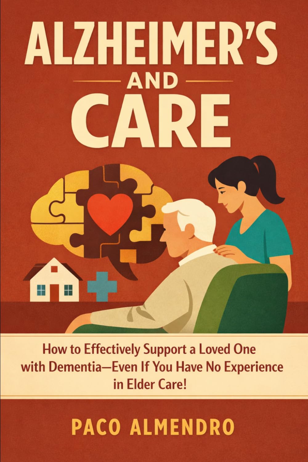 ALZHEIMER'S AND CARE: How to Effectively Support a Loved One with Dementia—Even If You Have No Experience in Elder Care!