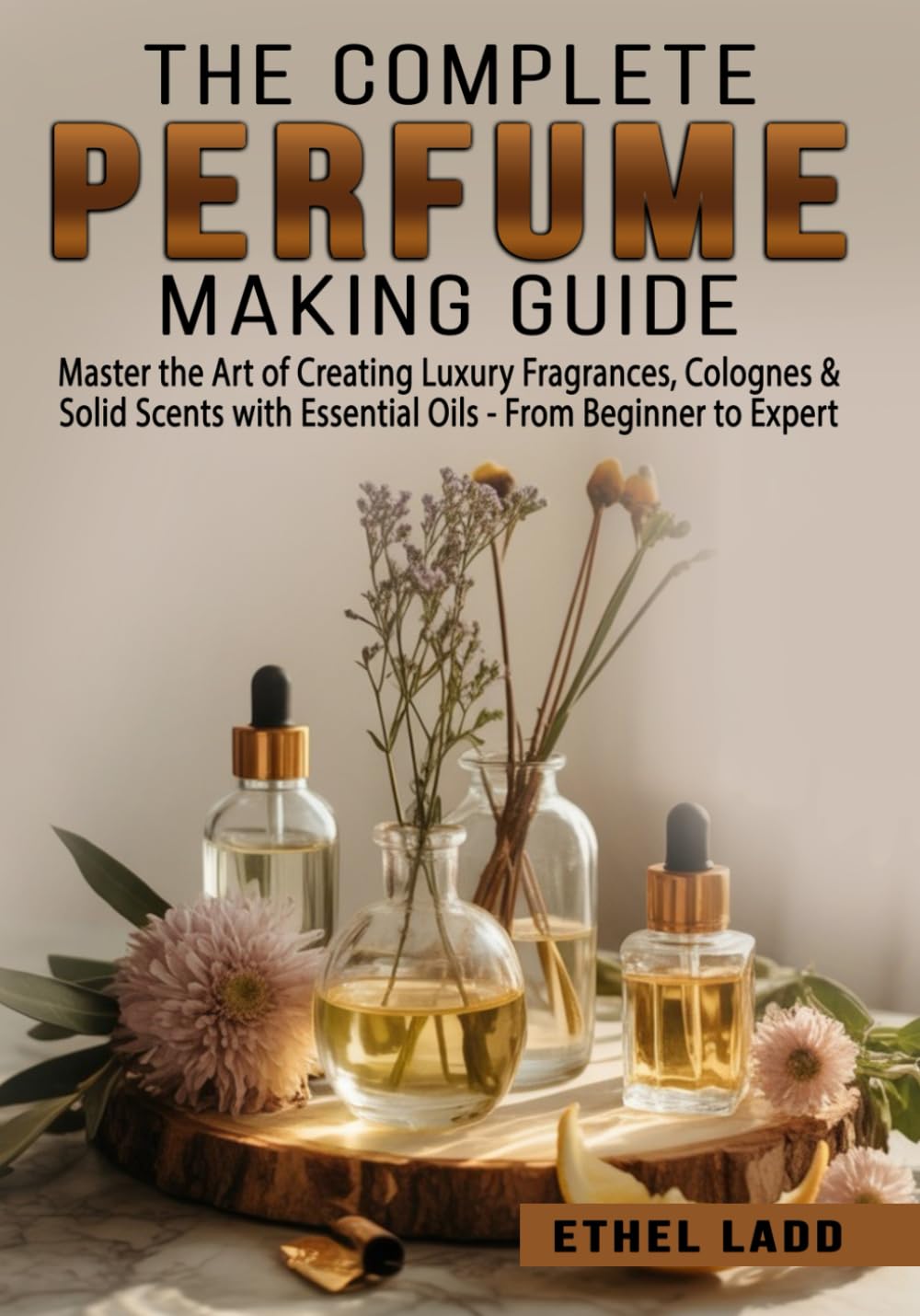 The Complete Perfume Making Guide: Master the Art of Creating Luxury Fragrances, Colognes & Solid Scents with Essential Oils - From Beginner to Expert