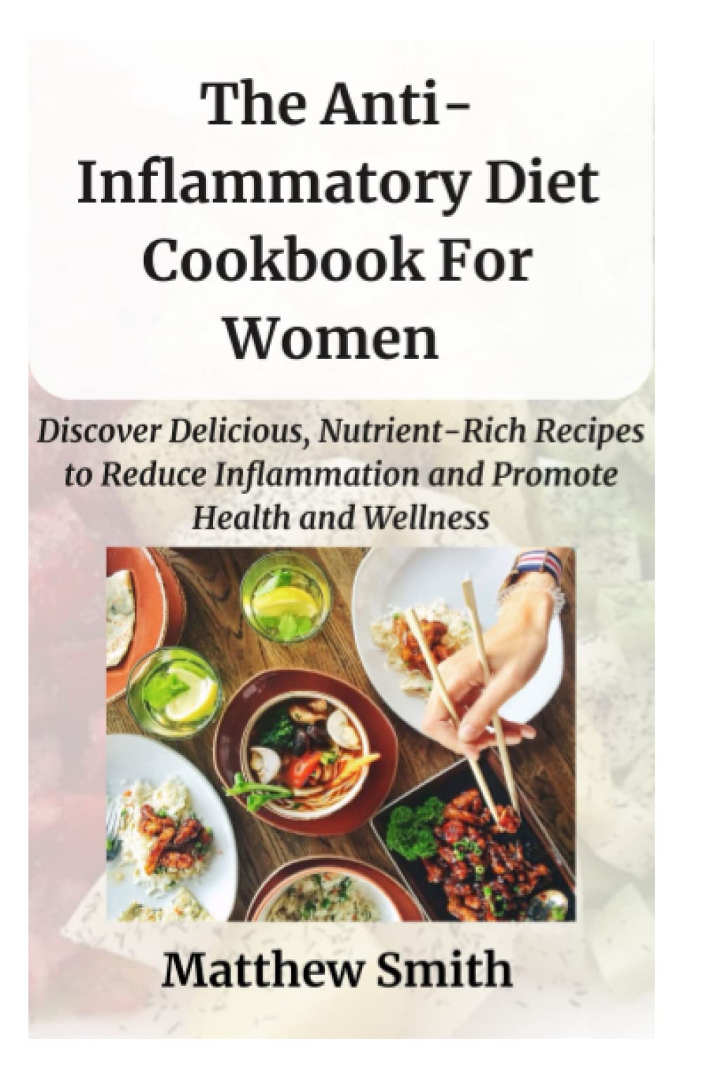 The Anti-Inflammatory Diet Cookbook for Women: Discover Delicious, Nutrient-Rich Recipes to Reduce Inflammation and Promote Health and Wellness