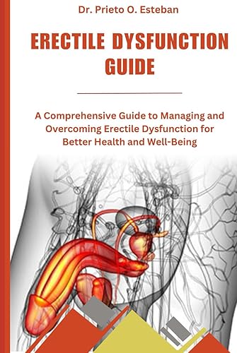 ERECTILE DYSFUNCTION GUIDE: A Comprehensive Guide to Managing and Overcoming Erectile Dysfunction for Better Health and Well-Being