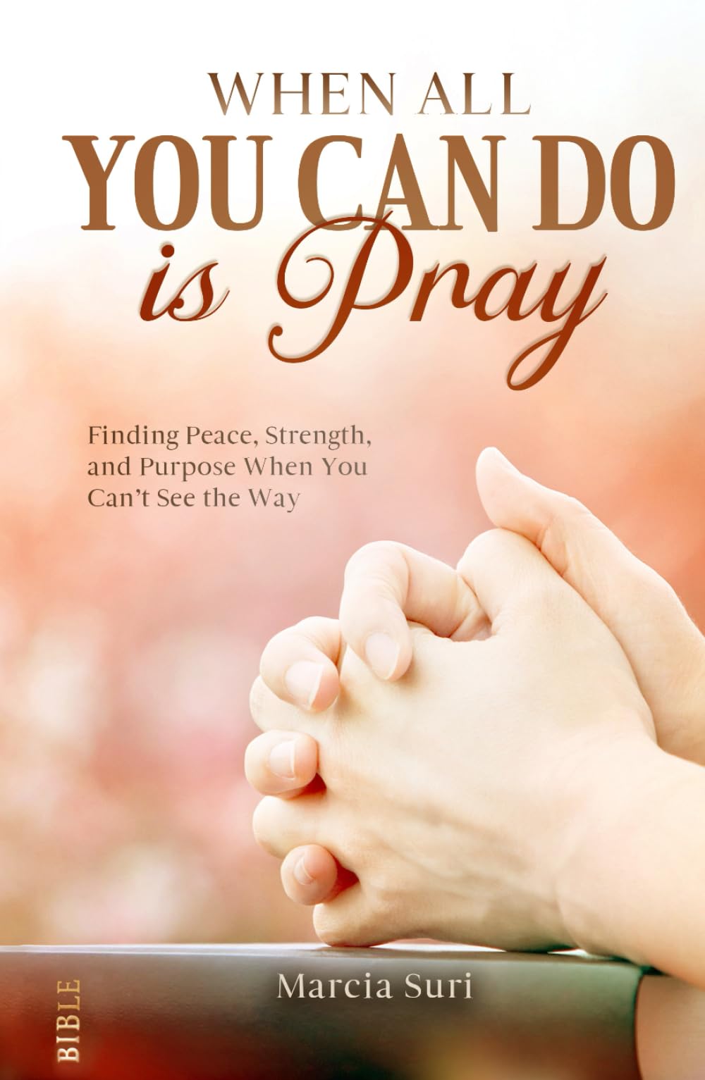 When All You Can do Is Pray: Finding Peace, Strength, and Purpose When You Can’t See the Way