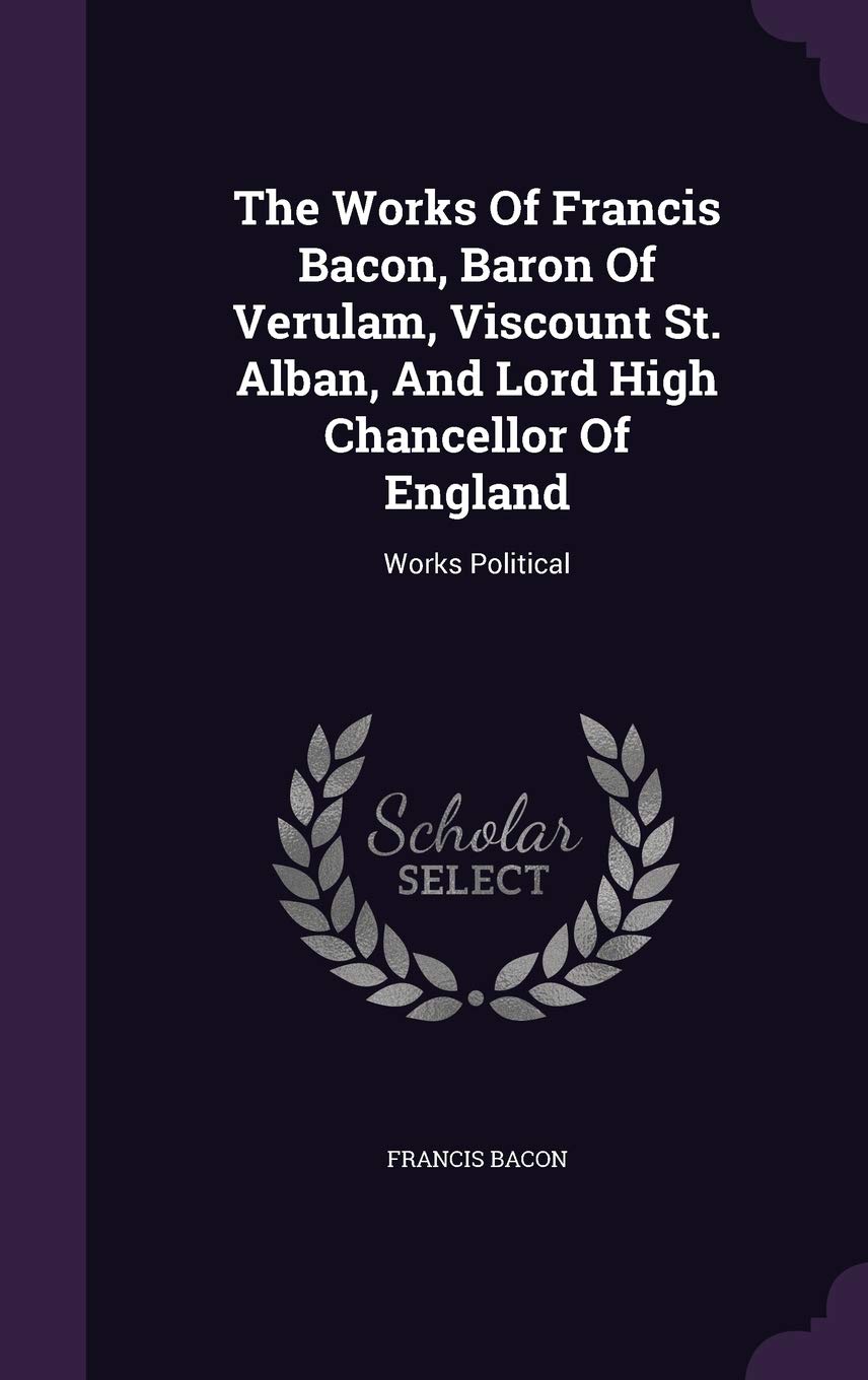 The Works Of Francis Bacon, Baron Of Verulam, Viscount St. Alban, And Lord High Chancellor Of England: Works Political      Hardcover – November 15, 2015