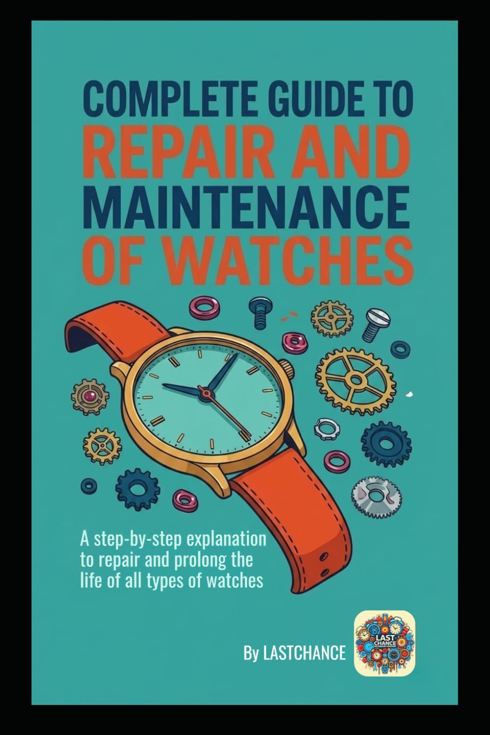 COMPLETE GUIDE TO REPAIR AND MAINTENANCE OF WATCHES: A step-by-step explanation to repair and prolong the life of all types of watches