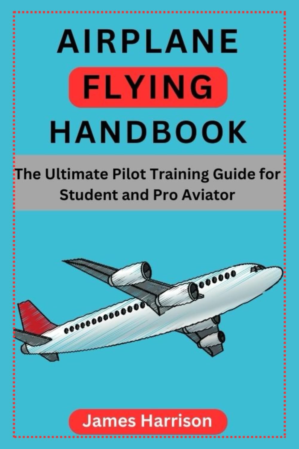 Airplane Flying Handbook:The Ultimate Pilot Training Guide for Student and Pro Aviator