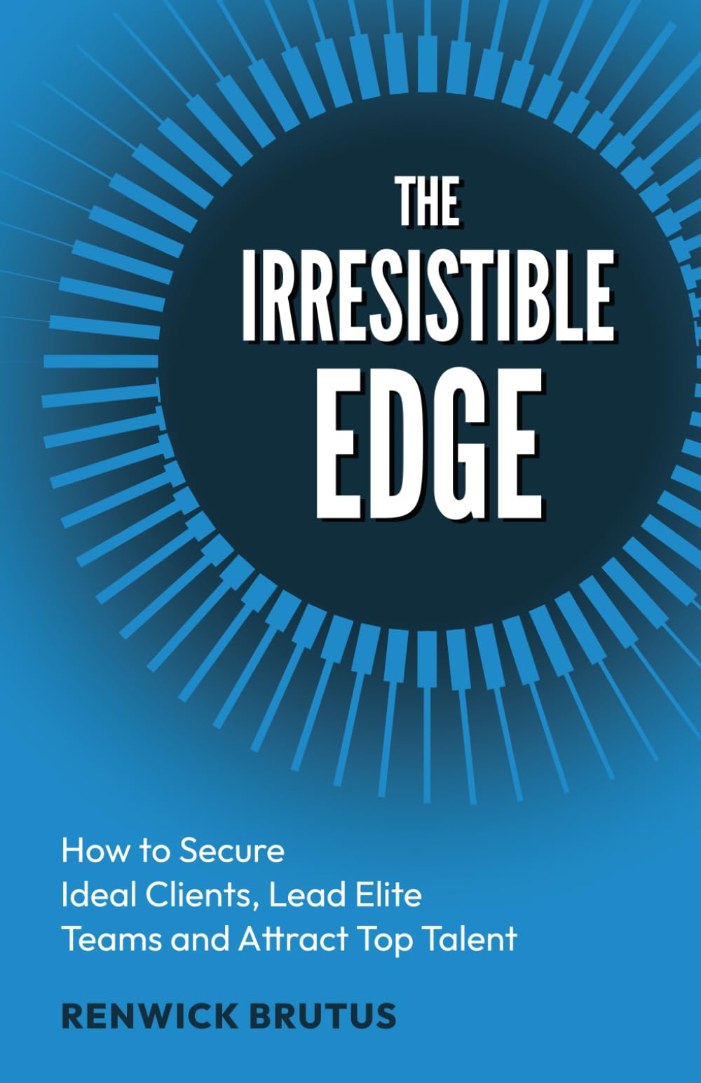 The Irresistible Edge: How to Secure Ideal Clients, Lead Elite Teams and Attract Top Talent