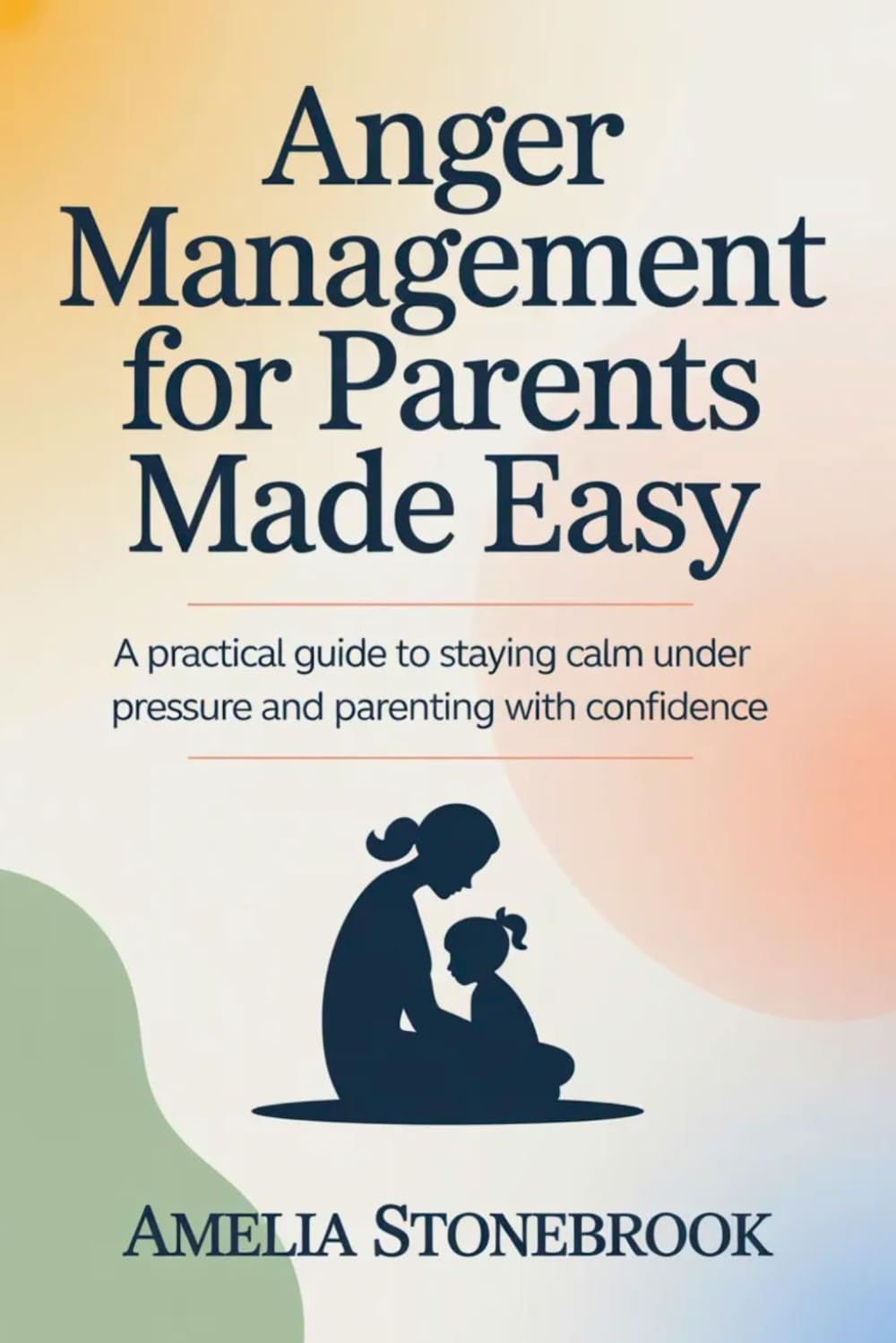 Anger management for parent made easy: A Practical Guide to Staying Calm Under Pressure and Parenting with Confidence