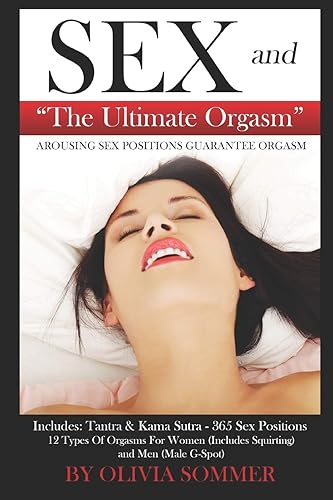 SEX and The Ultimate Orgasm - Arousing Sex Positions Guarantee Orgasm: Includes: Tantra &amp; Kamasutra - 365 Sex Positions 12 Types Of Orgasms For Women (Includes Squirting) and Men (Male G-Spot)
