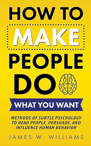 How to Make People Do What You Want: Methods of Subtle Psychology to Read People, Persuade, and Influence Human Behavior
