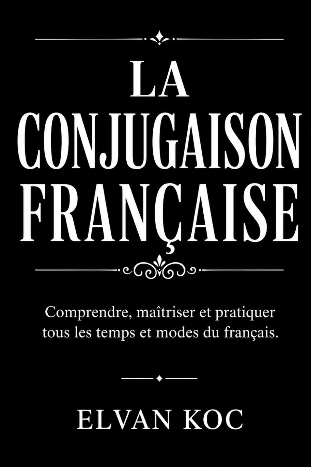 LA CONJUGAISON FRANÇAISE: Comprendre, maîtriser et pratiquer tous les temps et modes du français.