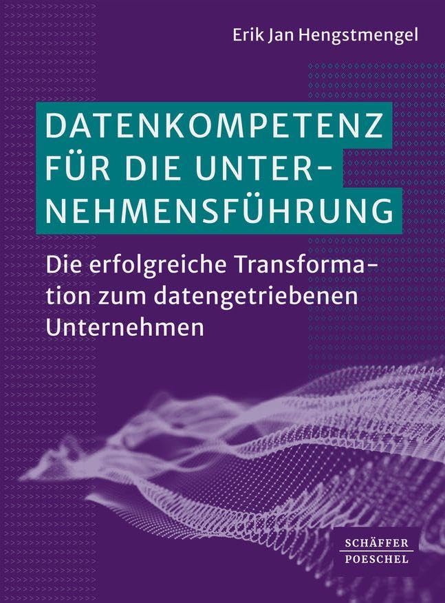 Datenkompetenz für die Unternehmensführung: Die erfolgreiche Transformation zum datengetriebenen Unternehmen. Mit allen relevanten Fragestellungen wie etwa zu KI, Cybersicherheit und Datenschutz