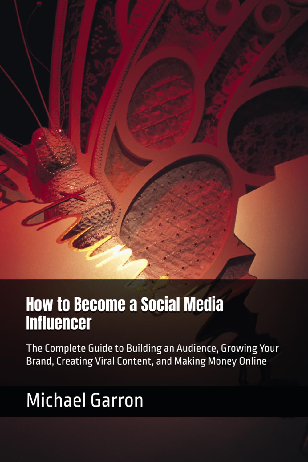 How to Become a Social Media Influencer: The Complete Guide to Building an Audience, Growing Your Brand, Creating Viral Content, and Making Money Online