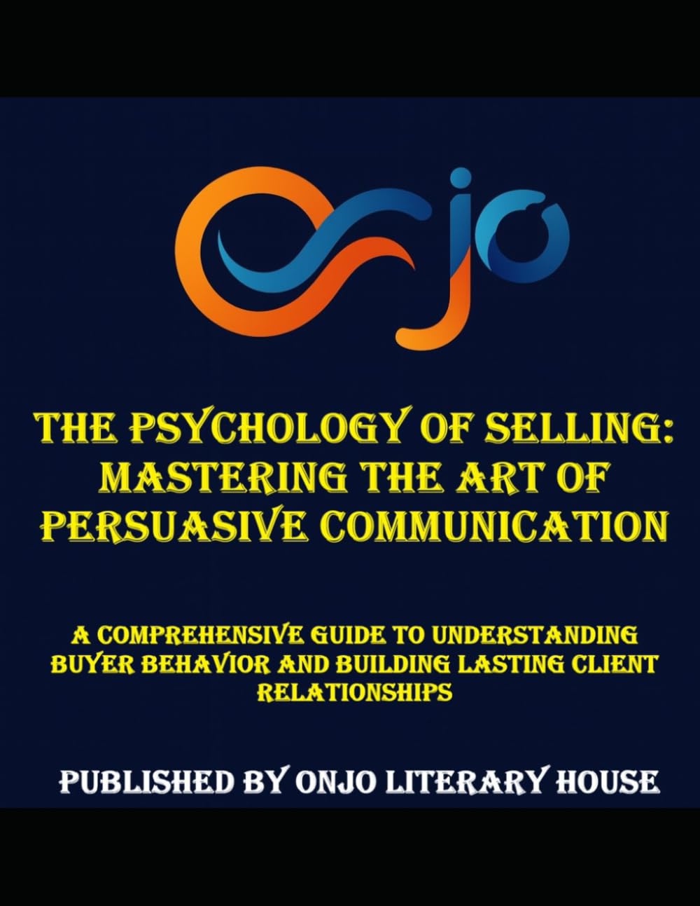 The Psychology of Selling: Mastering the Art of Persuasive Communication: A Comprehensive Guide to Understanding Buyer Behavior and Building Lasting Client Relationships (SALES COMMUNICATION)