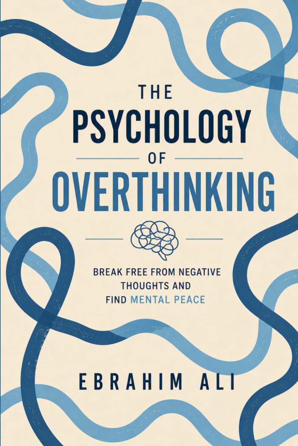 The Psychology of Overthinking: Break Free From Negative Thoughts and Find Mental Peace