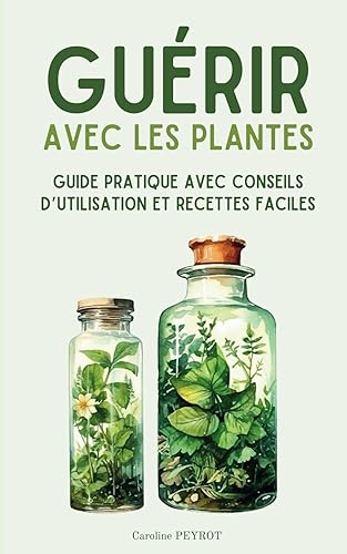 Guérir avec les plantes: Guide pratique pour se soigner facilement avec les plantes médicinales