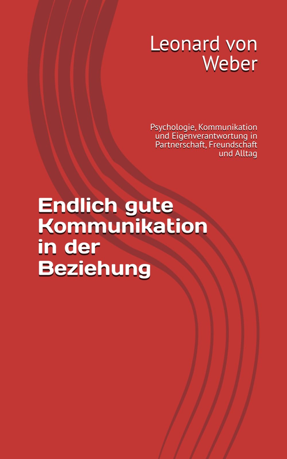 Endlich gute Kommunikation in der Beziehung: Psychologie, Kommunikation und Eigenverantwortung in Partnerschaft, Freundschaft und Alltag