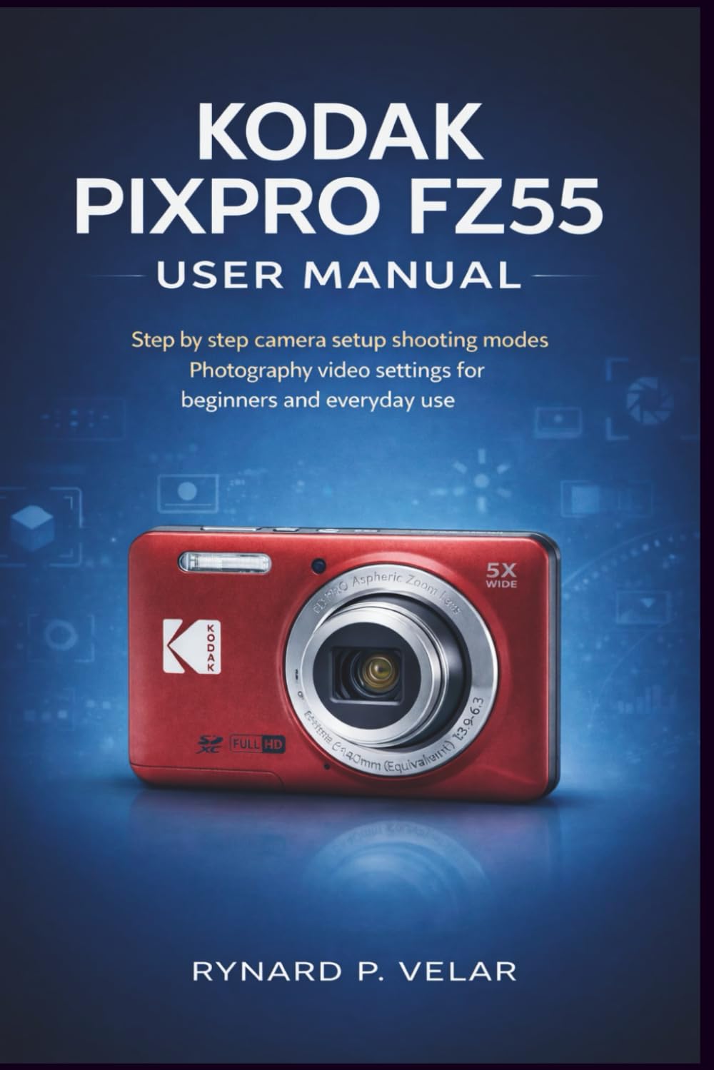 KODAK PIXPRO FZ55 User Manual: Step by step camera setup shooting modes photography video settings for beginners and everyday use