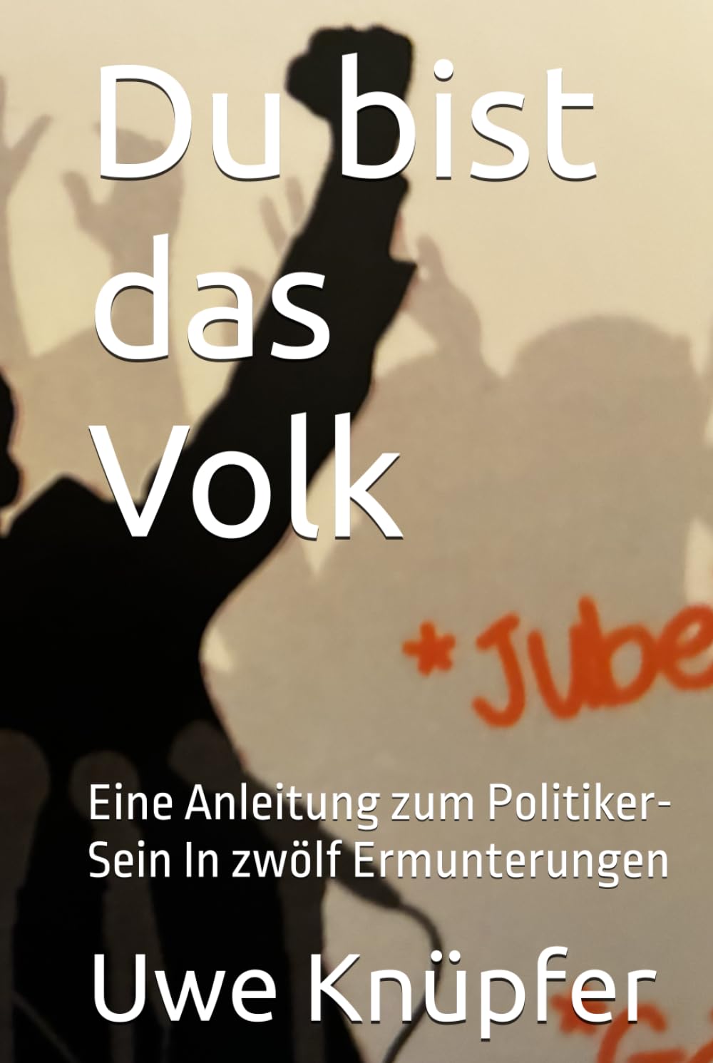 Du bist das Volk: Eine Anleitung zum Politiker-Sein In zwölf Ermunterungen