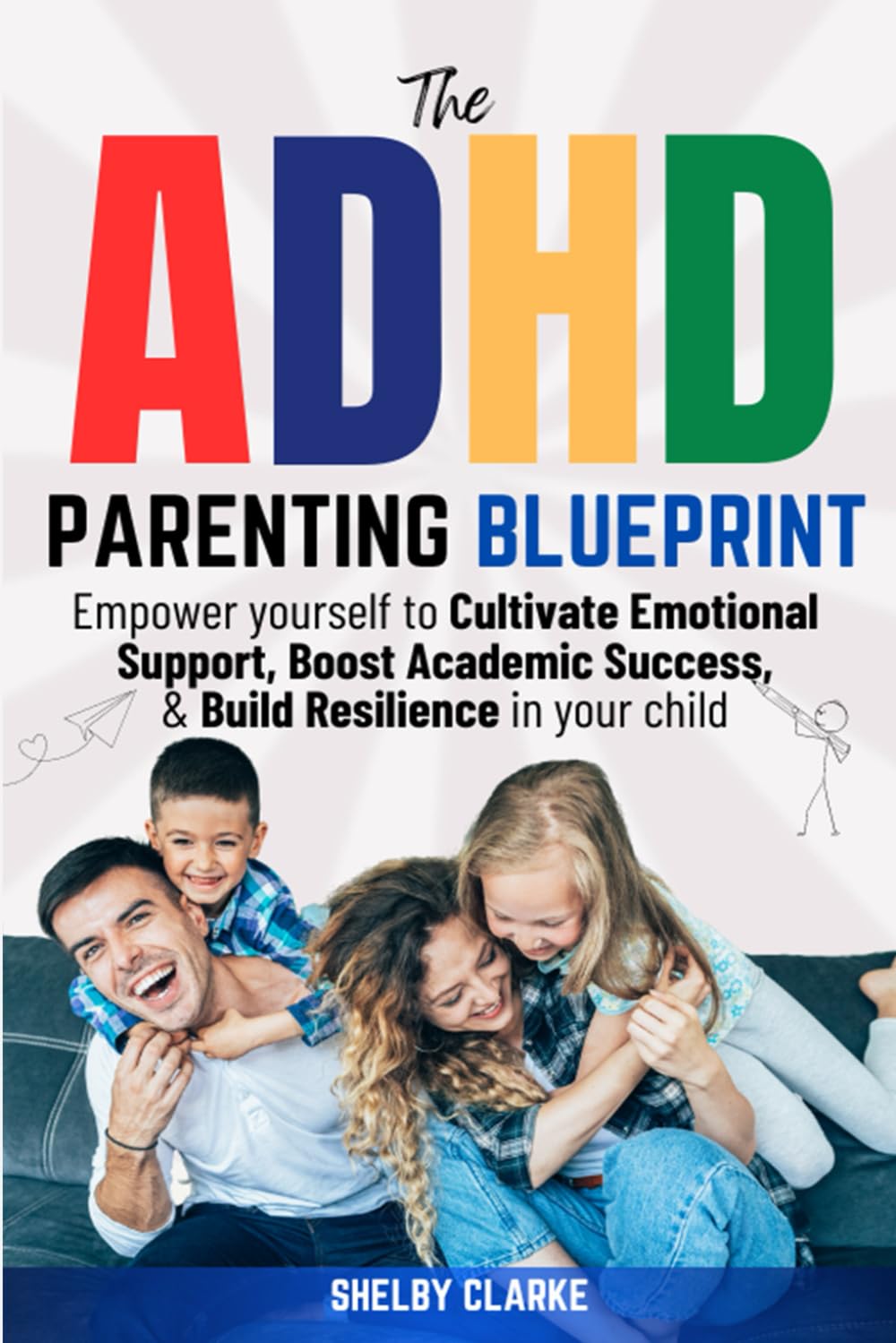 The ADHD Parenting Blueprint: Empower Yourself to Cultivate Emotional Support, Boost Academic Success, and Build Resilience in Your Child