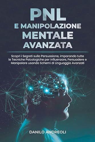 PNL E Manipolazione Mentale Avanzata: Scopri i Segreti sulla Persuasione, imparando tutte le Tecniche Psicologiche per Influenzare, Persuadere e Manipolare usando Schemi di Linguaggio Avanzati
