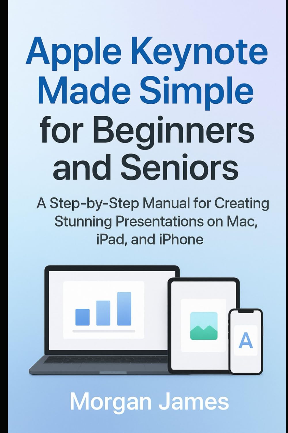 Apple Keynote Made Simple for Beginners and Seniors: A Step-by-Step Manual for Creating Stunning Presentations on Mac, iPad, and iPhone (Application and software tools guide)
