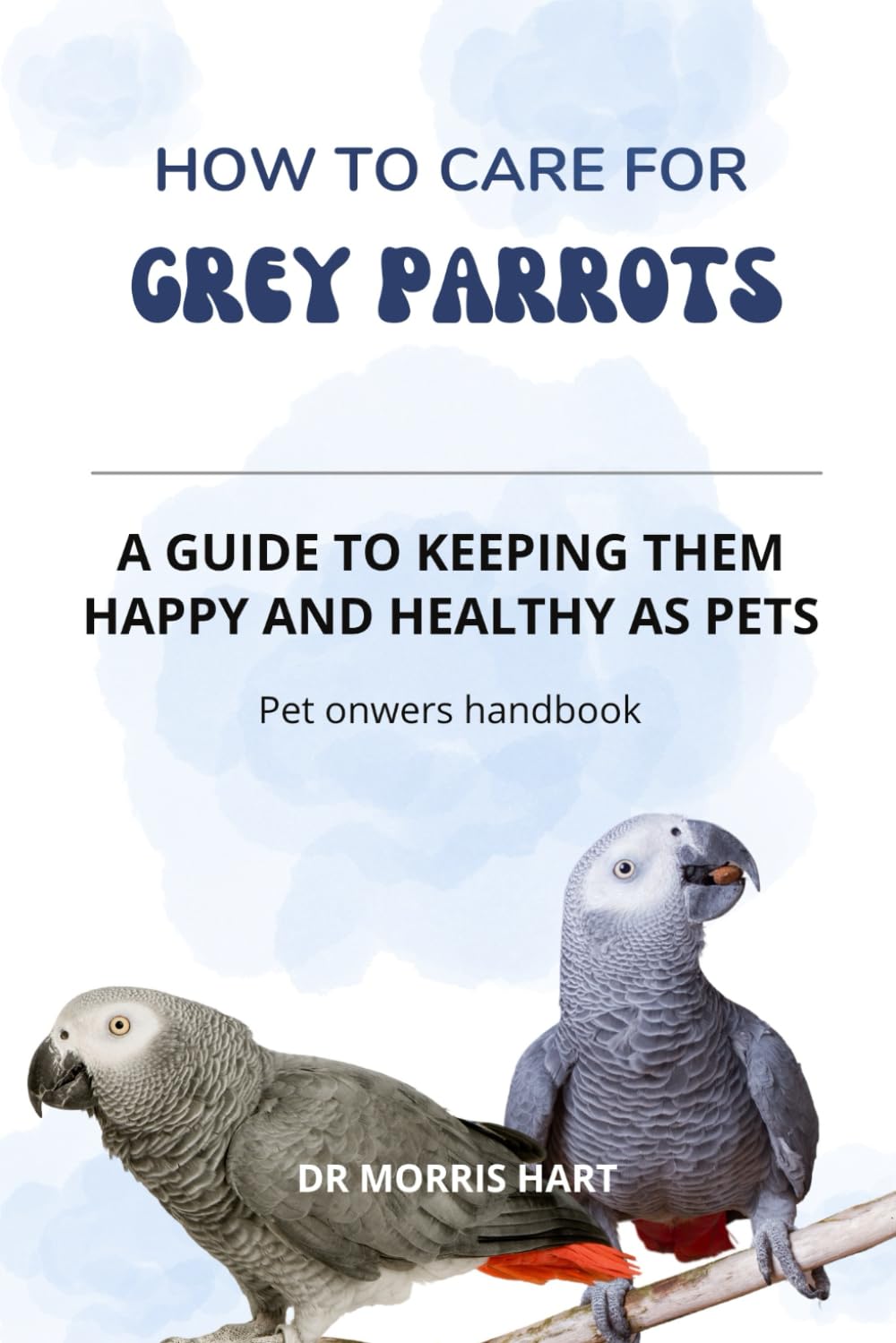 How to Care for GREY PARROTS: A GUIDE TO KEEPING THEM HAPPY AND HEALTHY AS PETS