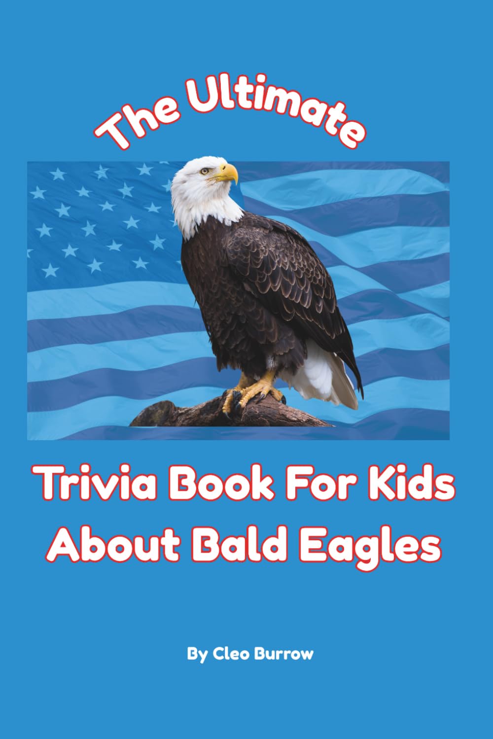 The Ultimate Trivia Book for Kids About Bald Eagles: 100 Fun Facts for Bald Eagle Lovers