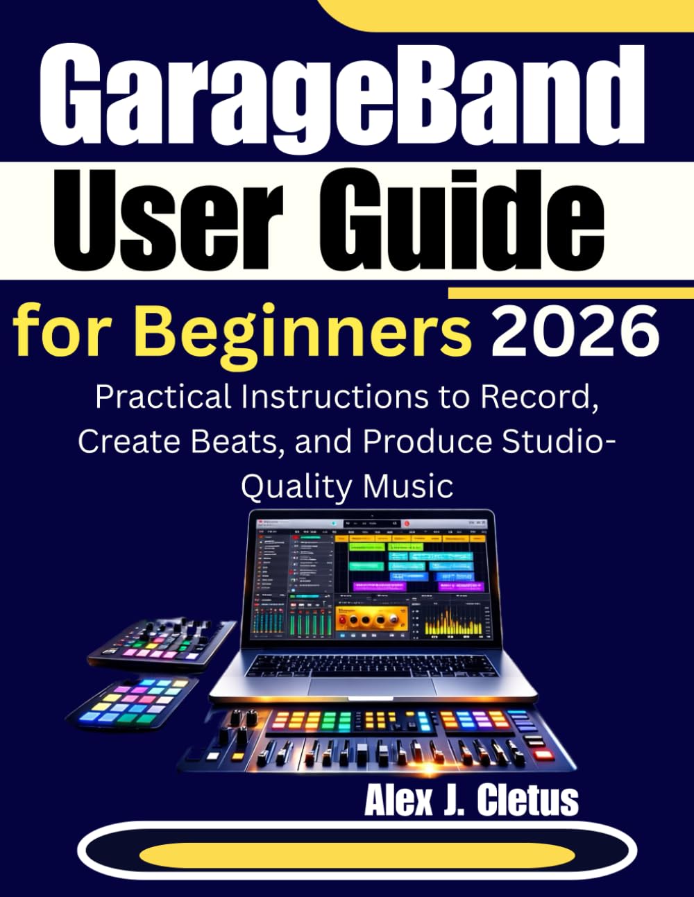 GarageBand User Guide for Beginners 2026: Practical Instructions to Record, Create Beats, and Produce Studio-Quality Music