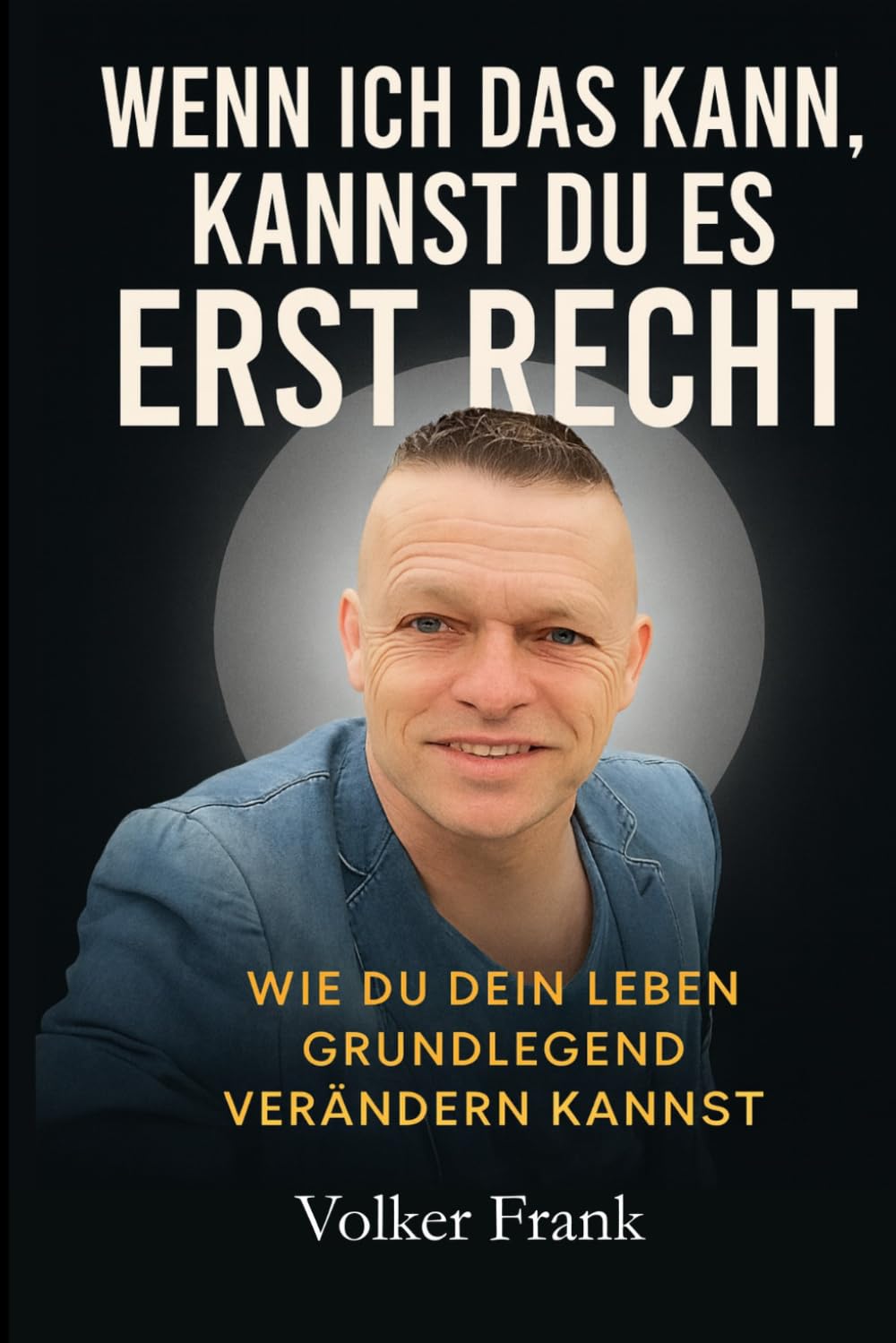WENN ICH DAS KANN, KANNST DU ES ERST RECHT: Wie Du dein Leben Grundlegend Verändern kannst