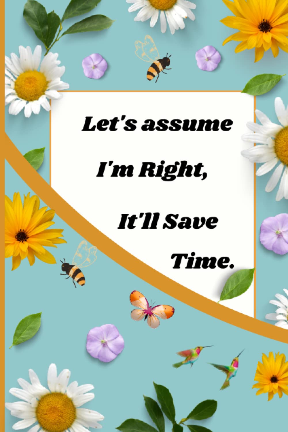 Let's assume I'm Right, It'll Save Time.: 100 pages - 6 x 9 inches Lined notebook